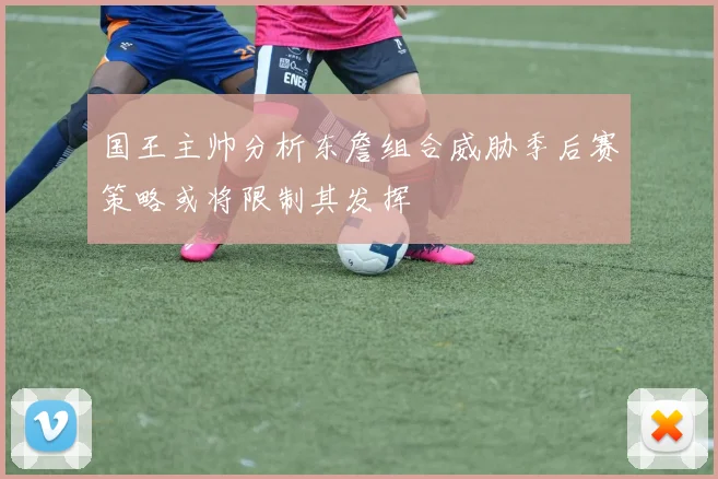 国王主帅分析东詹组合威胁季后赛策略或将限制其发挥