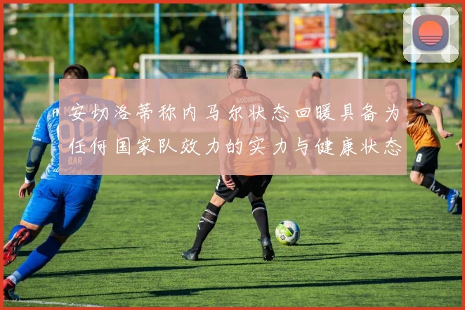 安切洛蒂称内马尔状态回暖具备为任何国家队效力的实力与健康状态