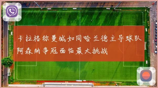 卡拉格称曼城如同哈兰德主导球队阿森纳争冠面临最大挑战