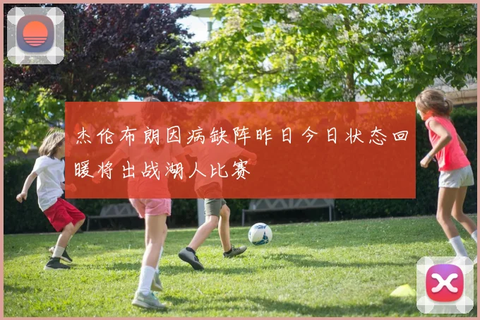 杰伦布朗因病缺阵昨日今日状态回暖将出战湖人比赛