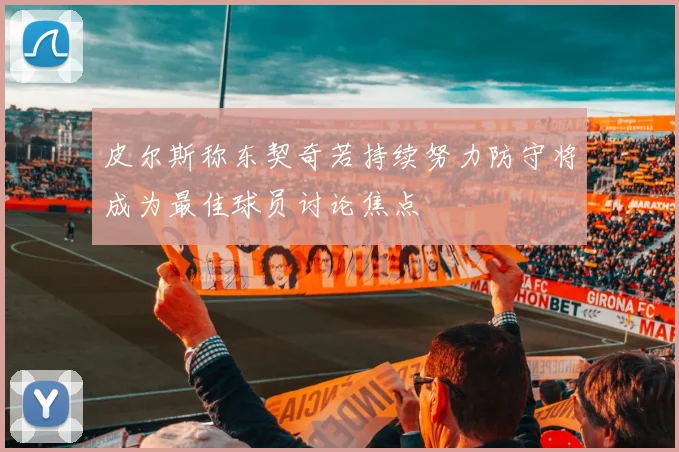 皮尔斯称东契奇若持续努力防守将成为最佳球员讨论焦点