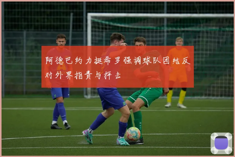 阿德巴约力挺希罗强调球队团结反对外界指责与抨击