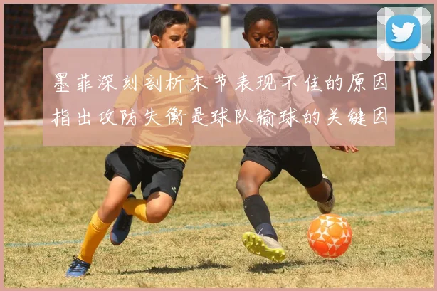 墨菲深刻剖析末节表现不佳的原因指出攻防失衡是球队输球的关键因素