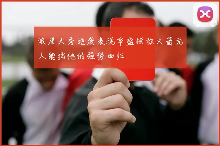 浓眉大秀逆袭表现华盛顿称火箭无人能挡他的强势回归