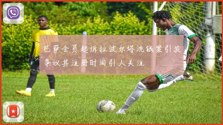 巴萨会员起诉拉波尔塔洗钱案引发争议其注册时间引人关注