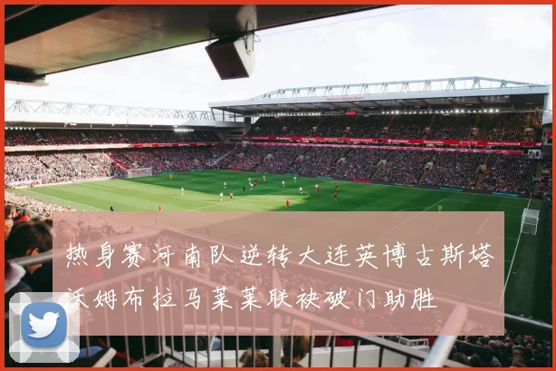 热身赛河南队逆转大连英博古斯塔沃姆布拉马莱莱联袂破门助胜