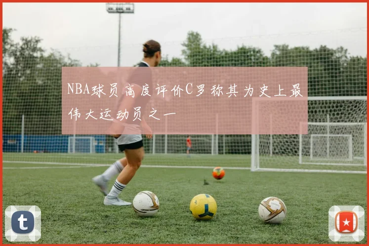 NBA球员高度评价C罗称其为史上最伟大运动员之一