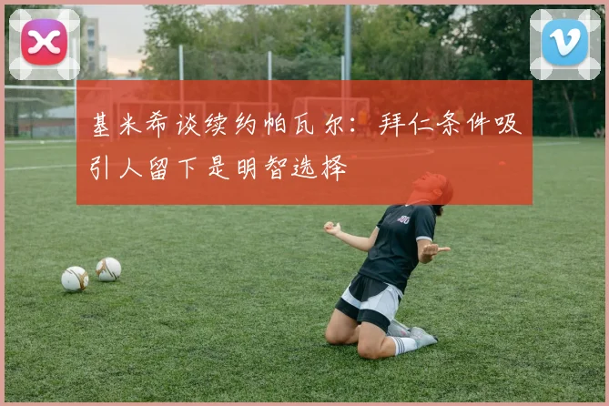 基米希谈续约帕瓦尔：拜仁条件吸引人留下是明智选择