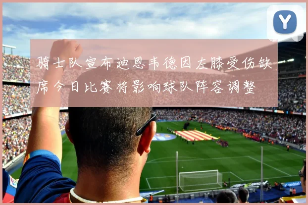 骑士队宣布迪恩韦德因左膝受伤缺席今日比赛将影响球队阵容调整