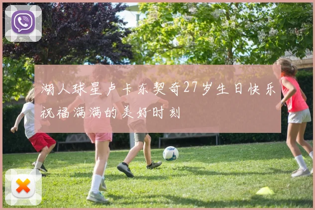 湖人球星卢卡东契奇27岁生日快乐祝福满满的美好时刻