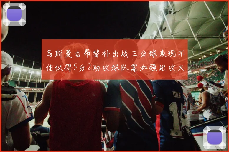 乌斯曼吉昂替补出战三分球表现不佳仅得5分2助攻球队需加强进攻火力