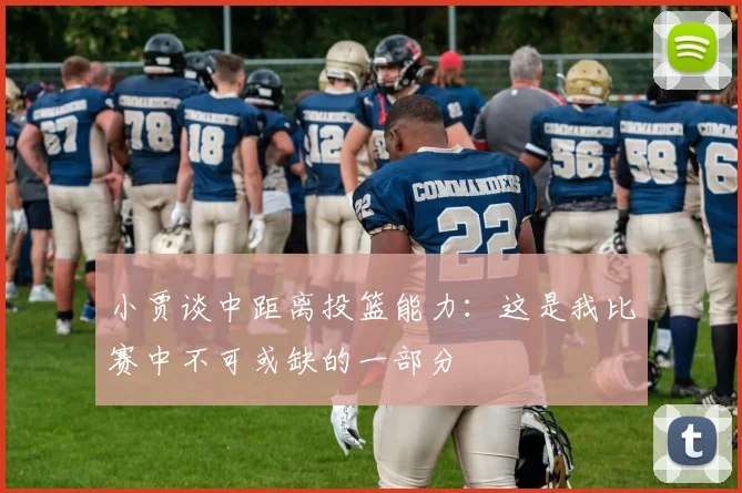 小贾谈中距离投篮能力：这是我比赛中不可或缺的一部分