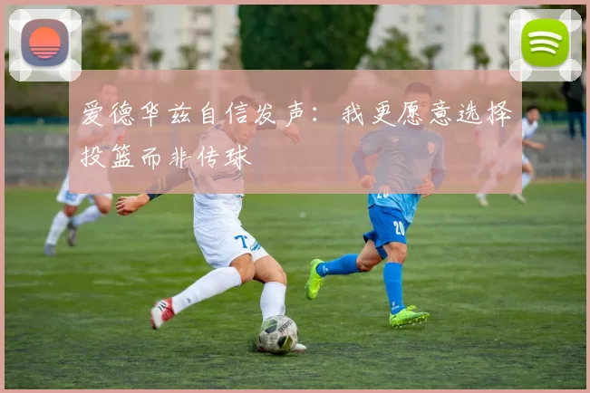 爱德华兹自信发声：我更愿意选择投篮而非传球