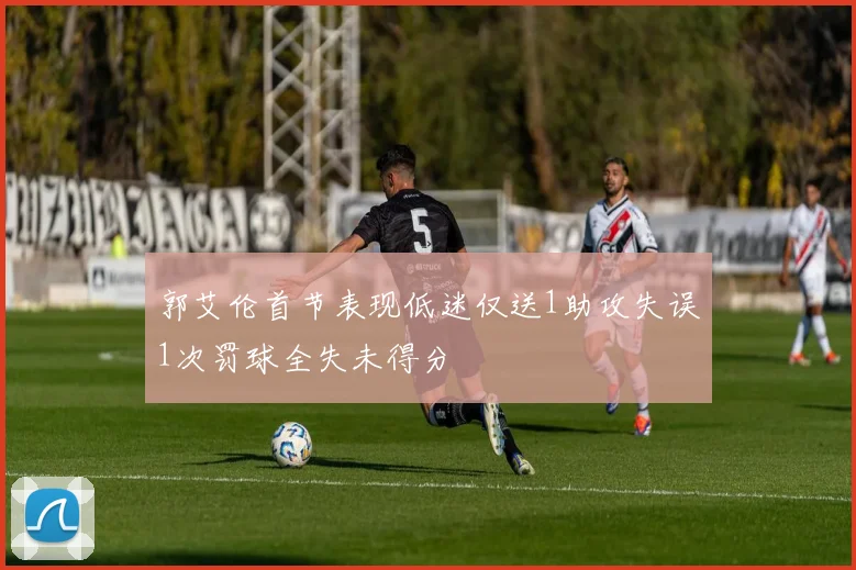 郭艾伦首节表现低迷仅送1助攻失误1次罚球全失未得分