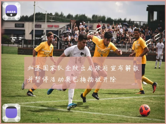加蓬国家队全败出局政府宣布解散并暂停活动奥巴梅扬被开除