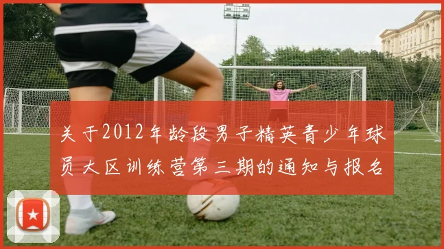 关于2012年龄段男子精英青少年球员大区训练营第三期的通知与报名事项