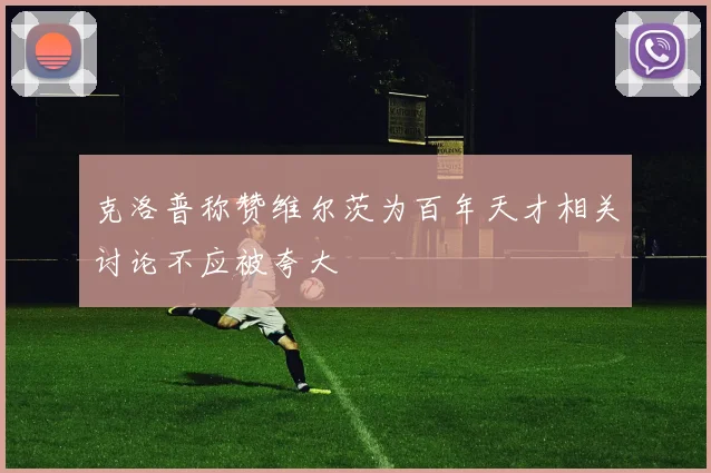 克洛普称赞维尔茨为百年天才相关讨论不应被夸大