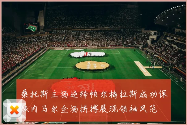 桑托斯主场逆转帕尔梅拉斯成功保级内马尔全场拼搏展现领袖风范