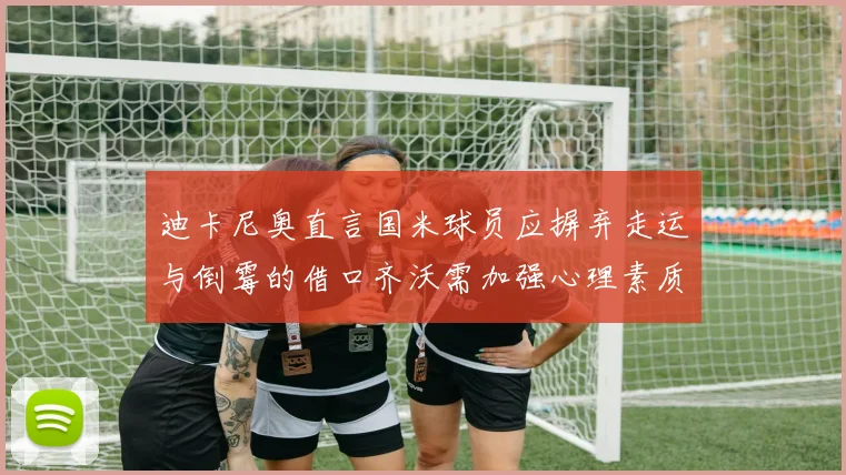 迪卡尼奥直言国米球员应摒弃走运与倒霉的借口齐沃需加强心理素质