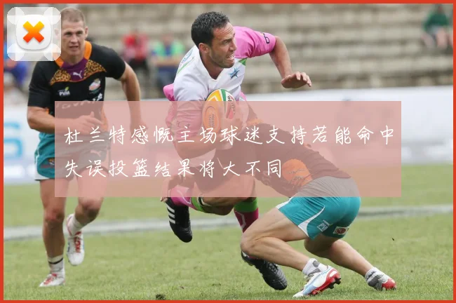 杜兰特感慨主场球迷支持若能命中失误投篮结果将大不同