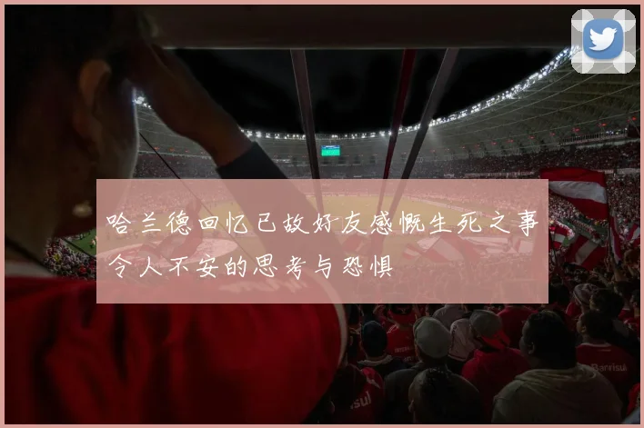 哈兰德回忆已故好友感慨生死之事令人不安的思考与恐惧