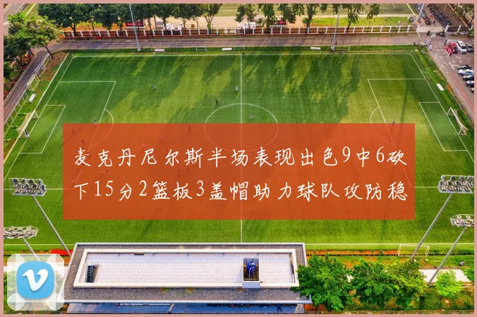 麦克丹尼尔斯半场表现出色9中6砍下15分2篮板3盖帽助力球队攻防稳定