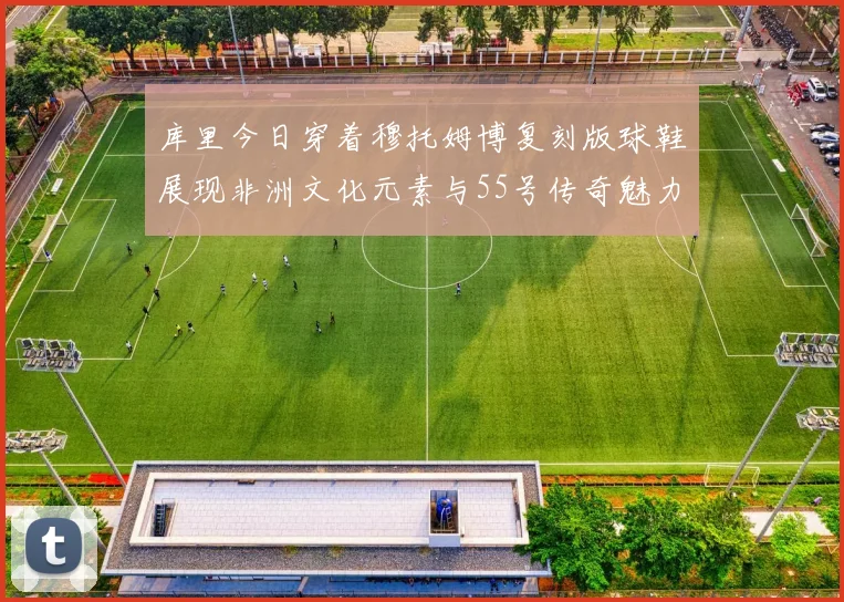 库里今日穿着穆托姆博复刻版球鞋展现非洲文化元素与55号传奇魅力