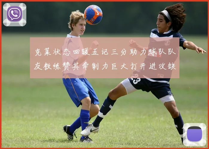 克莱状态回暖五记三分助力球队队友教练赞其牵制力巨大打开进攻缺口