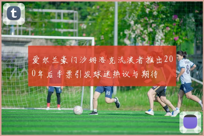 爱尔兰豪门沙姆洛克流浪者推出200年后季票引发球迷热议与期待