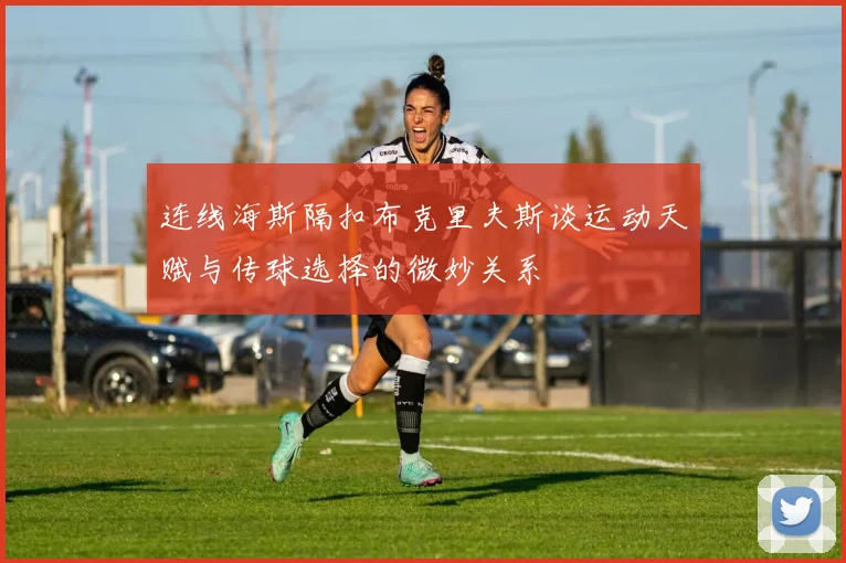 连线海斯隔扣布克里夫斯谈运动天赋与传球选择的微妙关系