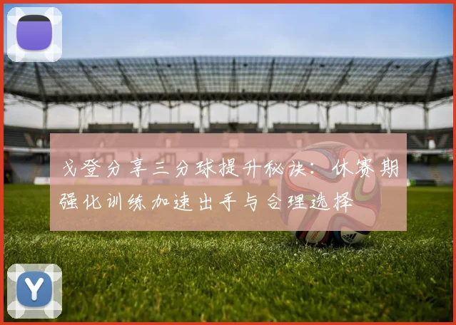 戈登分享三分球提升秘诀：休赛期强化训练加速出手与合理选择