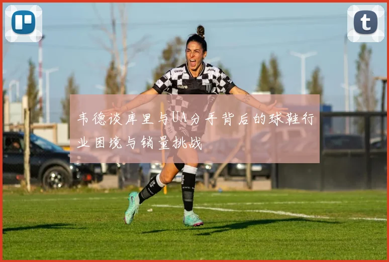韦德谈库里与UA分手背后的球鞋行业困境与销量挑战