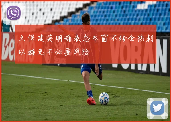 久保建英明确表态冬窗不转会热刺以避免不必要风险