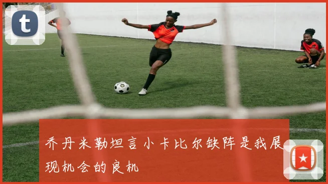 乔丹米勒坦言小卡比尔缺阵是我展现机会的良机