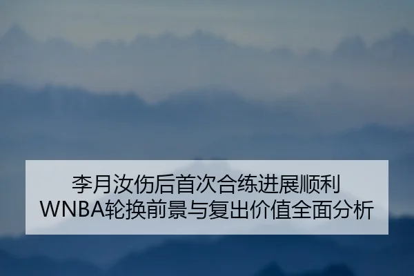 李月汝伤后首次合练进展顺利 WNBA轮换前景与复出价值全面分析（MKSPORTS）